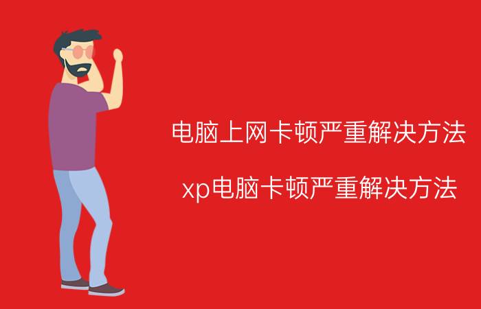 电脑上网卡顿严重解决方法 xp电脑卡顿严重解决方法？